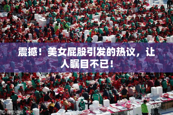 震撼！美女屁股引发的热议，让人瞩目不已！