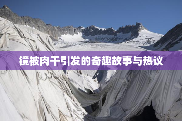 镜被肉干引发的奇趣故事与热议
