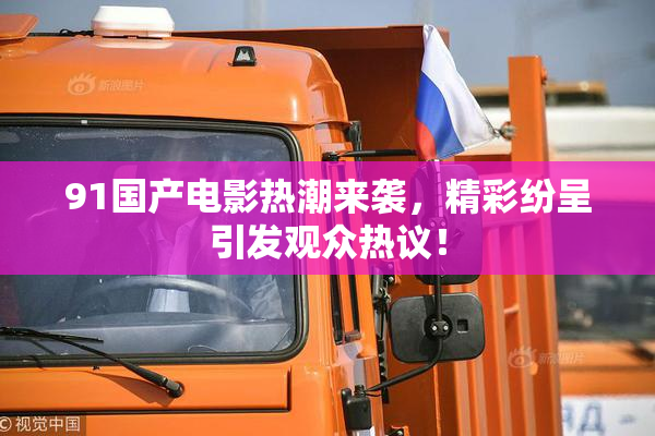 91国产电影热潮来袭，精彩纷呈引发观众热议！