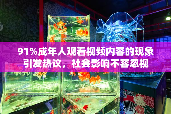 91%成年人观看视频内容的现象引发热议，社会影响不容忽视