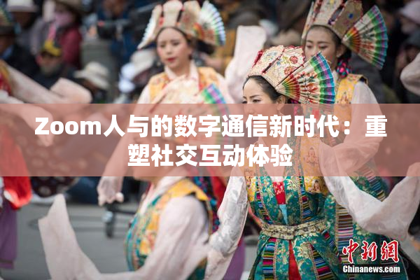 Zoom人与的数字通信新时代：重塑社交互动体验