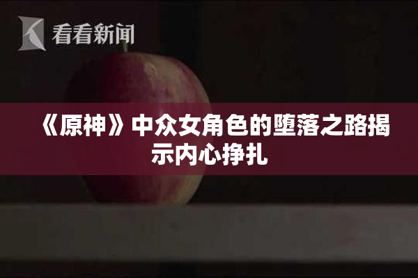 《原神》中众女角色的堕落之路揭示内心挣扎