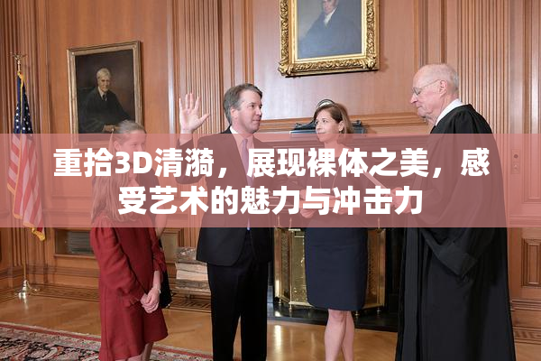 重拾3D清漪，展现裸体之美，感受艺术的魅力与冲击力