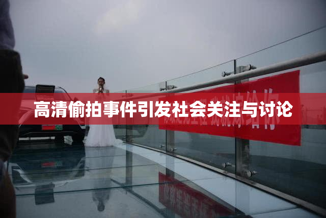 高清偷拍事件引发社会关注与讨论