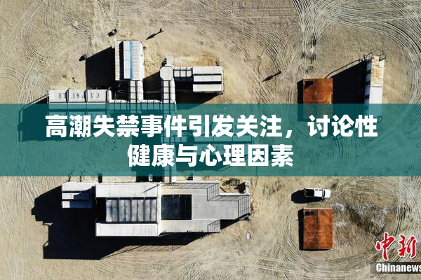 高潮失禁事件引发关注，讨论性健康与心理因素
