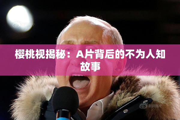 樱桃视揭秘：A片背后的不为人知故事