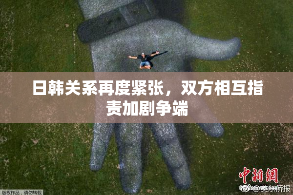 日韩关系再度紧张，双方相互指责加剧争端
