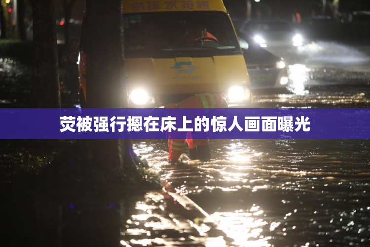 荧被强行摁在床上的惊人画面曝光
