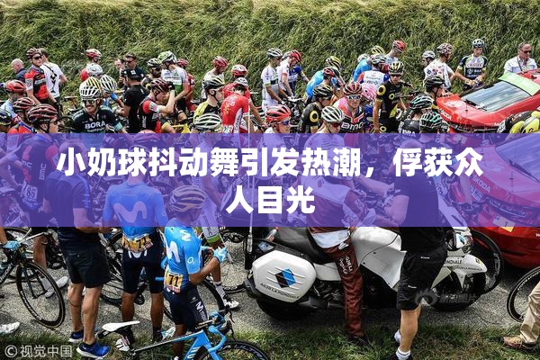 小奶球抖动舞引发热潮，俘获众人目光