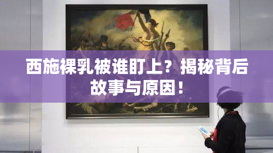西施裸乳被谁盯上？揭秘背后故事与原因！