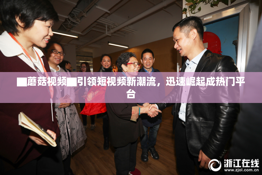 ▇蘑菇视频▇引领短视频新潮流，迅速崛起成热门平台