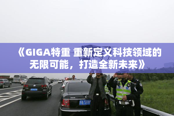 《GIGA特重 重新定义科技领域的无限可能，打造全新未来》