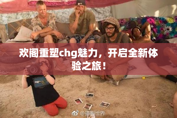 欢阁重塑chg魅力，开启全新体验之旅！