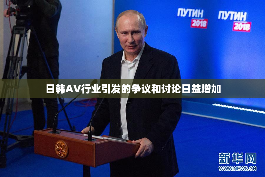 日韩AV行业引发的争议和讨论日益增加