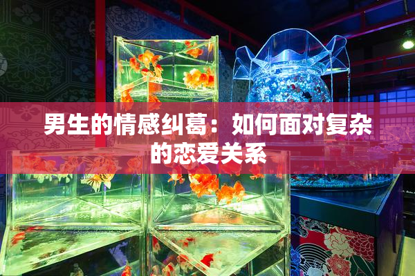男生的情感纠葛：如何面对复杂的恋爱关系