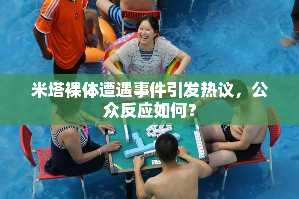 米塔裸体遭遇事件引发热议，公众反应如何？