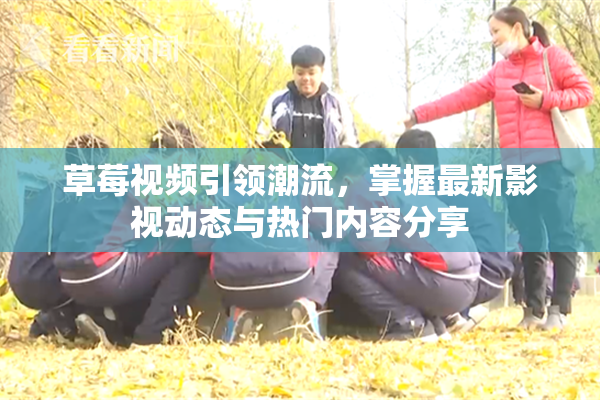 草莓视频引领潮流，掌握最新影视动态与热门内容分享
