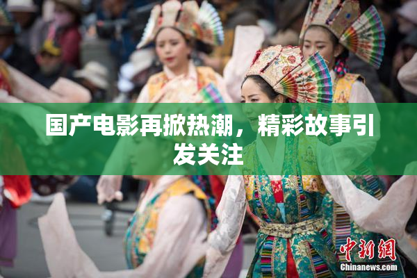 国产电影再掀热潮，精彩故事引发关注