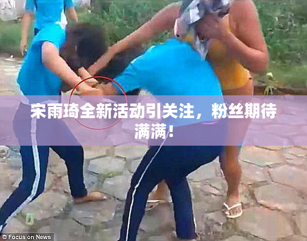 宋雨琦全新活动引关注，粉丝期待满满！