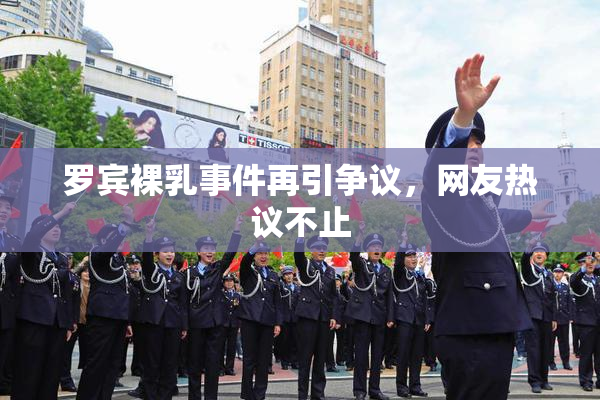 罗宾裸乳事件再引争议，网友热议不止