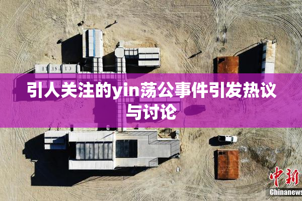 引人关注的yin荡公事件引发热议与讨论