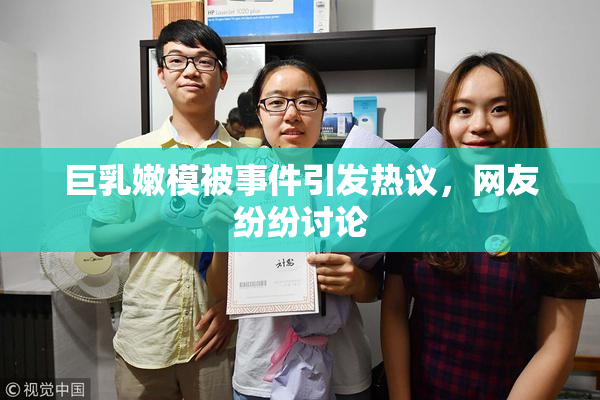 巨乳嫩模被事件引发热议，网友纷纷讨论