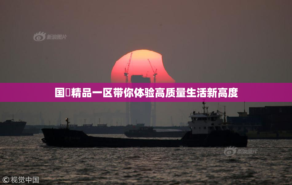 国產精品一区带你体验高质量生活新高度