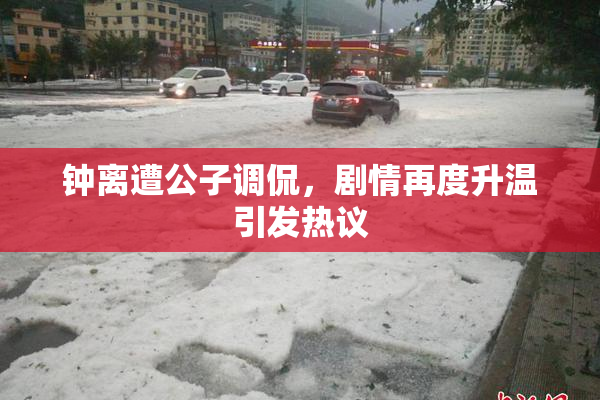 钟离遭公子调侃，剧情再度升温引发热议