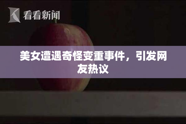 美女遭遇奇怪变重事件，引发网友热议