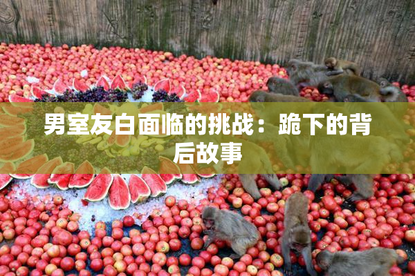 男室友白面临的挑战：跪下的背后故事