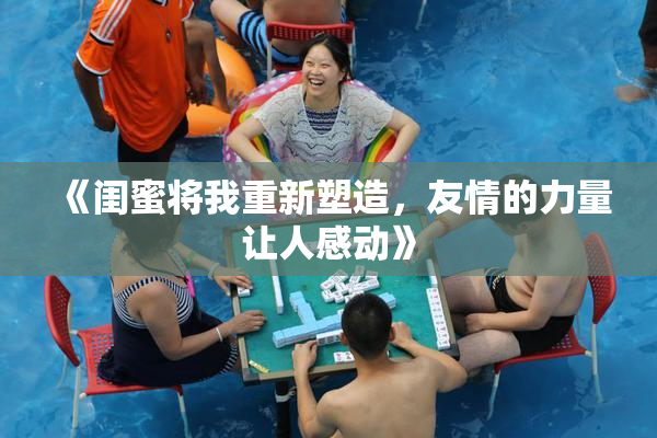 《闺蜜将我重新塑造，友情的力量让人感动》