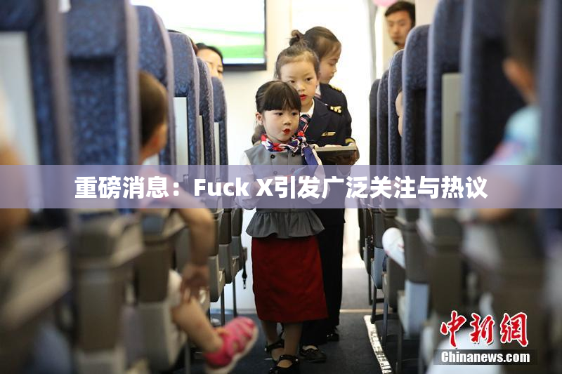 重磅消息：Fuck X引发广泛关注与热议