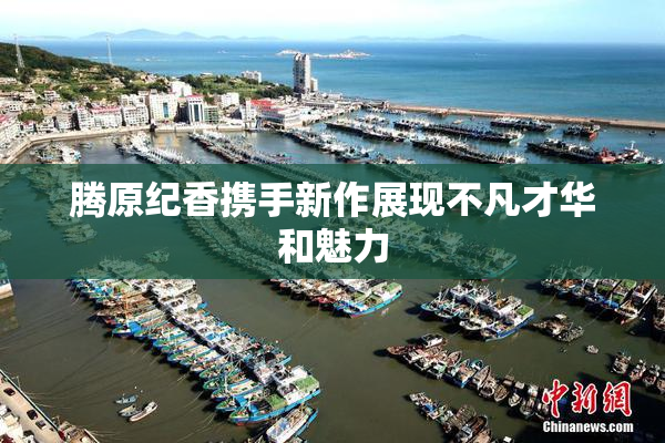 腾原纪香携手新作展现不凡才华和魅力