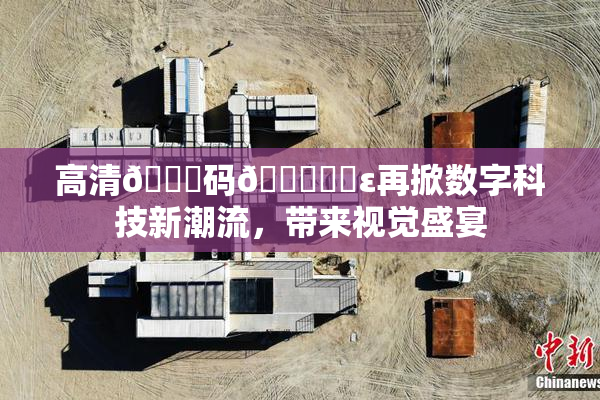 高清🈚码🔞❌‌ε再掀数字科技新潮流，带来视觉盛宴