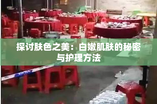 探讨肤色之美：白嫩肌肤的秘密与护理方法