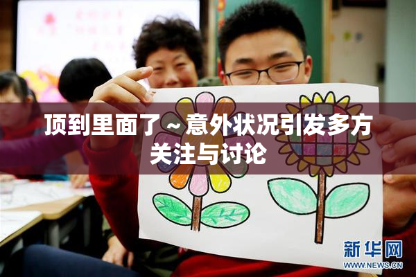 顶到里面了～意外状况引发多方关注与讨论