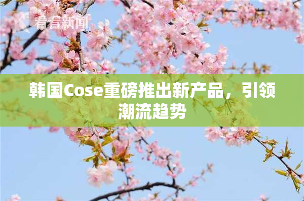韩国Cose重磅推出新产品，引领潮流趋势