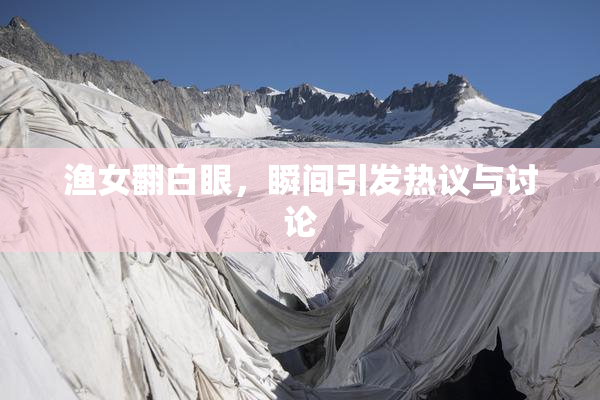 渔女翻白眼，瞬间引发热议与讨论
