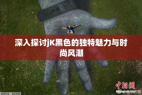 深入探讨jK黑色的独特魅力与时尚风潮
