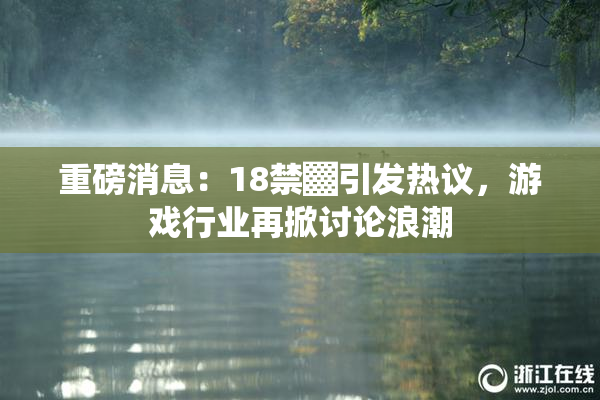 重磅消息：18禁▓引发热议，游戏行业再掀讨论浪潮