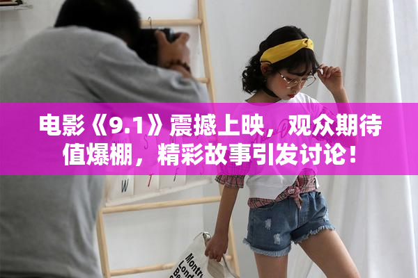 电影《9.1》震撼上映，观众期待值爆棚，精彩故事引发讨论！