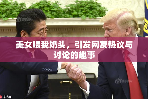 美女喂我奶头，引发网友热议与讨论的趣事
