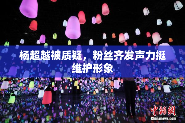 杨超越被质疑，粉丝齐发声力挺维护形象