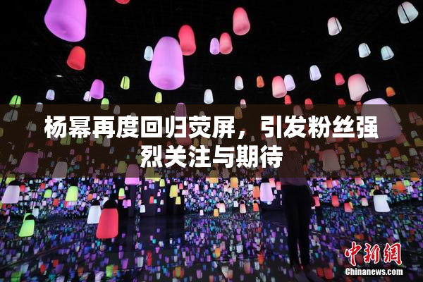 杨幂再度回归荧屏，引发粉丝强烈关注与期待