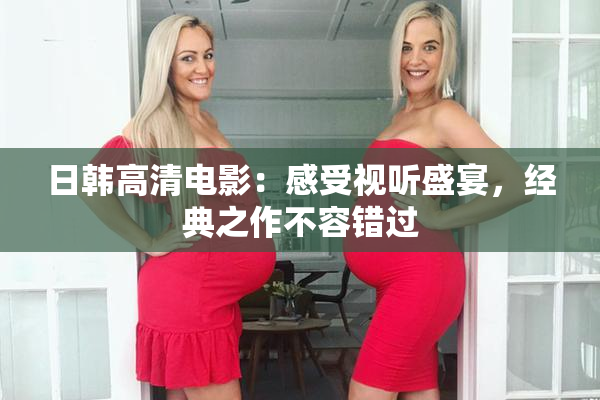 日韩高清电影：感受视听盛宴，经典之作不容错过