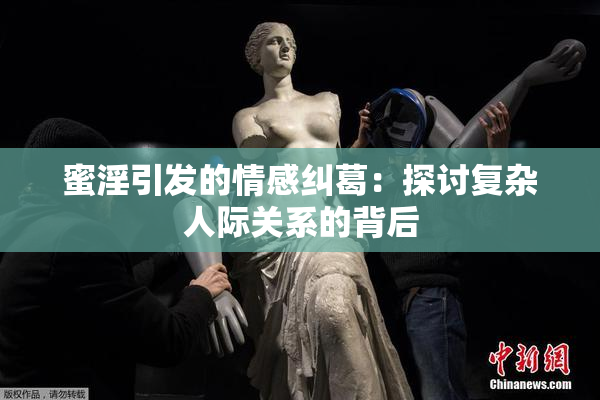 蜜淫引发的情感纠葛：探讨复杂人际关系的背后