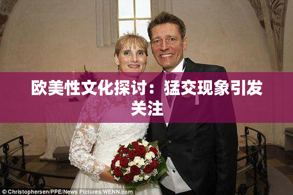 欧美性文化探讨：猛交现象引发关注