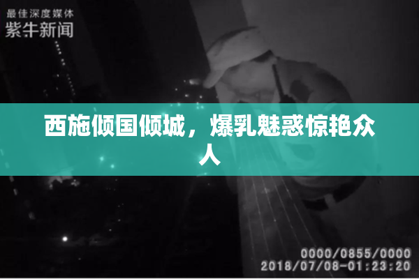 西施倾国倾城，爆乳魅惑惊艳众人