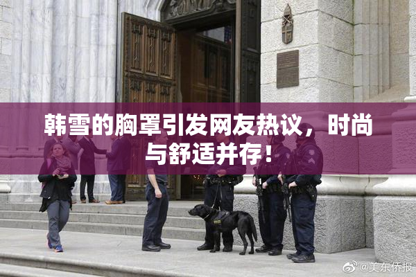 韩雪的胸罩引发网友热议，时尚与舒适并存！