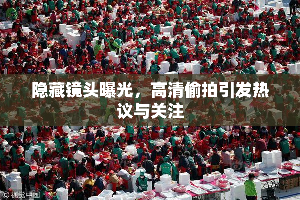 隐藏镜头曝光，高清偷拍引发热议与关注
